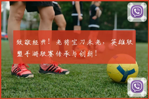 致敬经典！老将宝刀未老，英雄联盟手游联赛传承与创新！