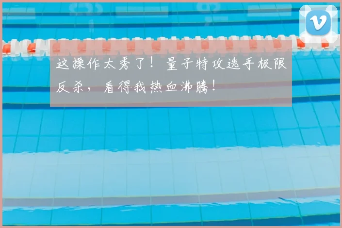 这操作太秀了！量子特攻选手极限反杀，看得我热血沸腾！