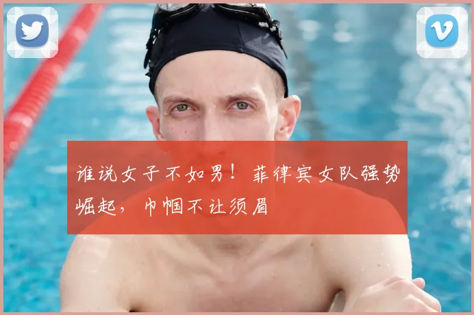 谁说女子不如男！菲律宾女队强势崛起，巾帼不让须眉