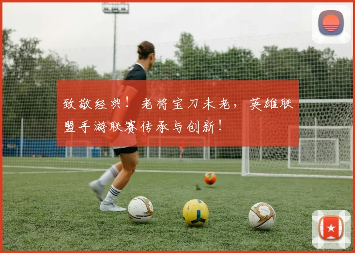 致敬经典！老将宝刀未老，英雄联盟手游联赛传承与创新！