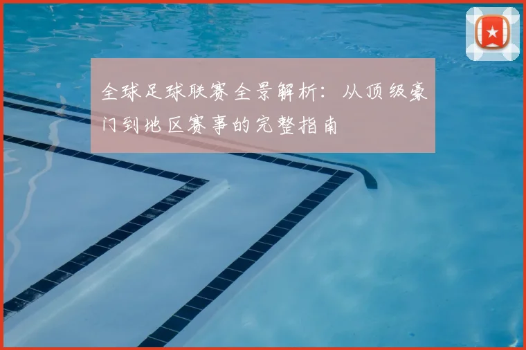 全球足球联赛全景解析：从顶级豪门到地区赛事的完整指南