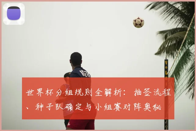 世界杯分组规则全解析:抽签流程、种子队确定与小组赛对阵奥秘