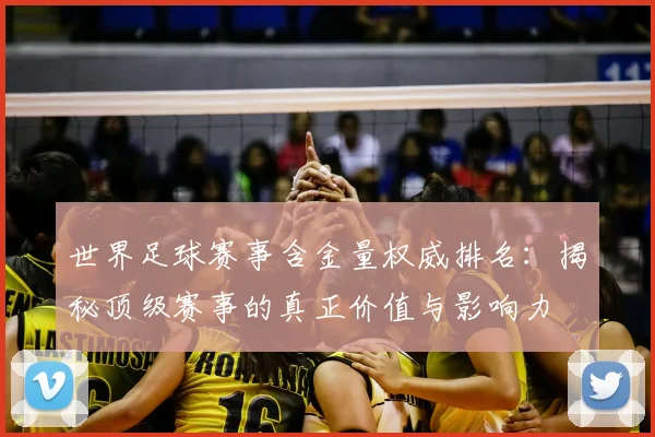世界足球赛事含金量权威排名：揭秘顶级赛事的真正价值与影响力