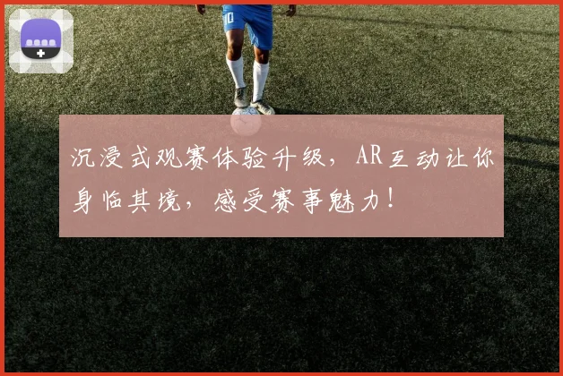沉浸式观赛体验升级，AR互动让你身临其境，感受赛事魅力！