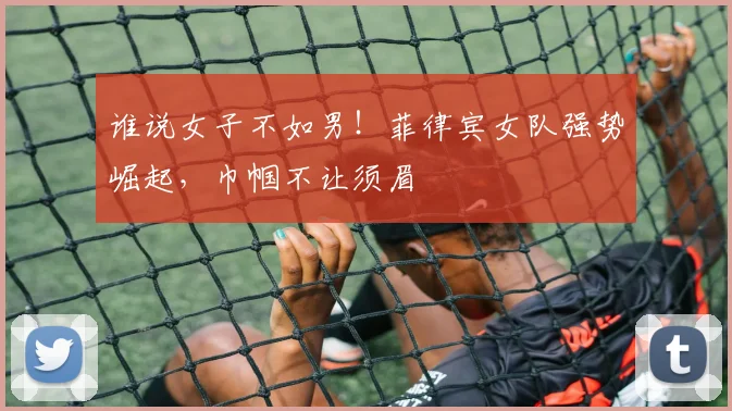 谁说女子不如男！菲律宾女队强势崛起，巾帼不让须眉